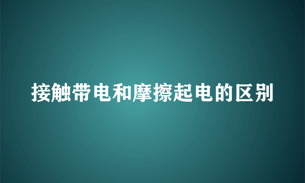 接触带电和摩擦起电的区别