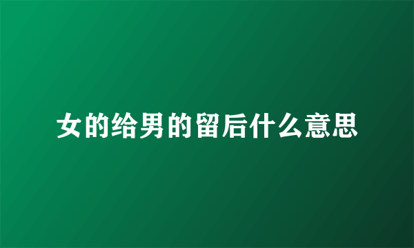 女的给男的留后什么意思