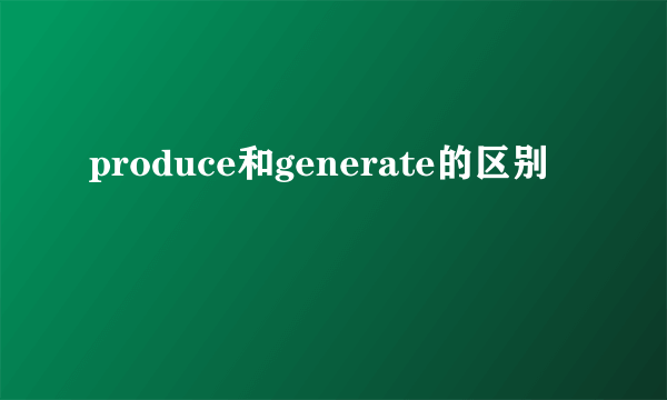 produce和generate的区别