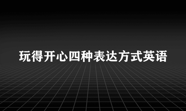 玩得开心四种表达方式英语
