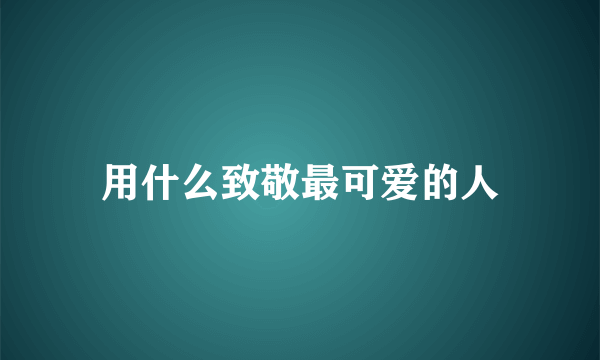 用什么致敬最可爱的人
