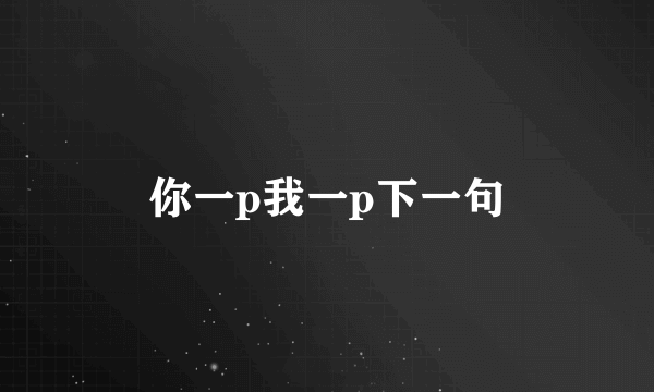 你一p我一p下一句