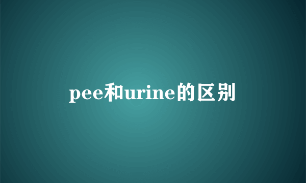pee和urine的区别