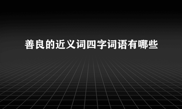 善良的近义词四字词语有哪些