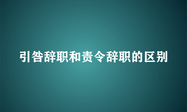 引咎辞职和责令辞职的区别