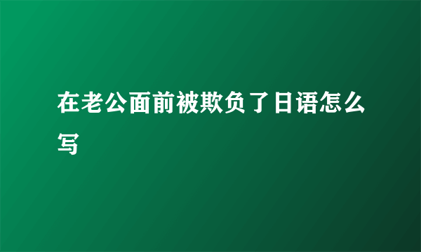 在老公面前被欺负了日语怎么写