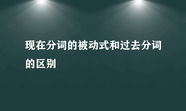 现在分词的被动式和过去分词的区别