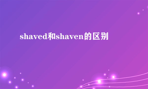 shaved和shaven的区别