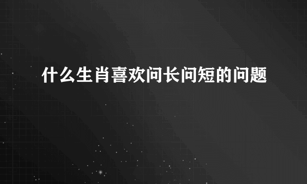 什么生肖喜欢问长问短的问题