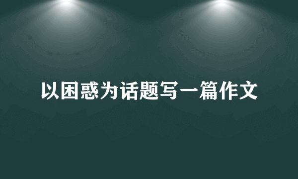 以困惑为话题写一篇作文
