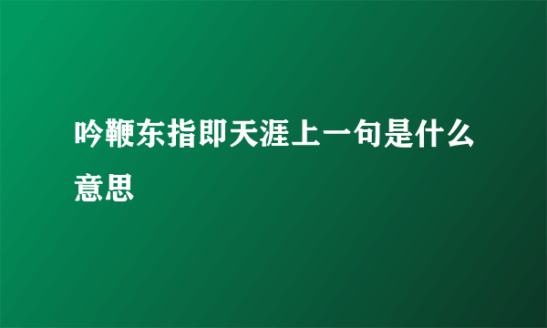 吟鞭东指即天涯上一句是什么意思