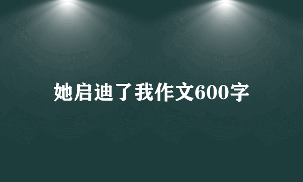 她启迪了我作文600字