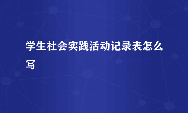 学生社会实践活动记录表怎么写