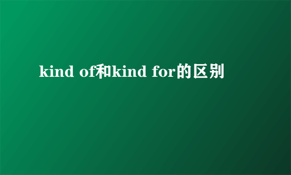 kind of和kind for的区别