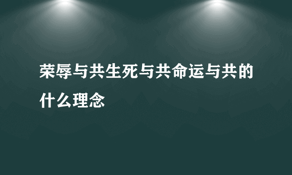 荣辱与共生死与共命运与共的什么理念