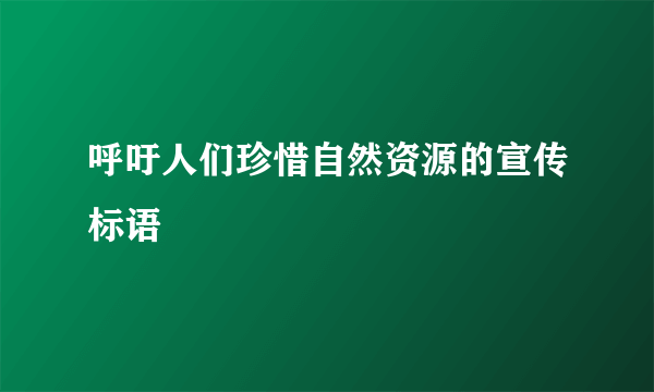 呼吁人们珍惜自然资源的宣传标语