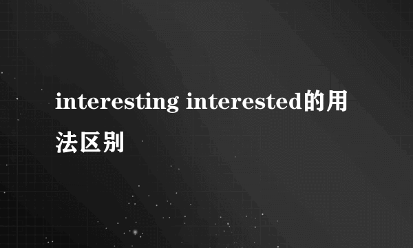 interesting interested的用法区别