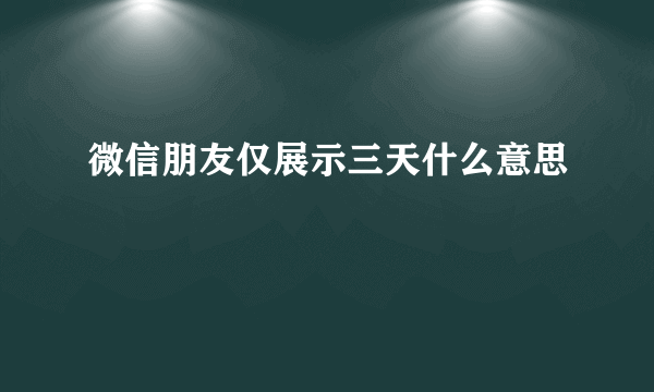 微信朋友仅展示三天什么意思