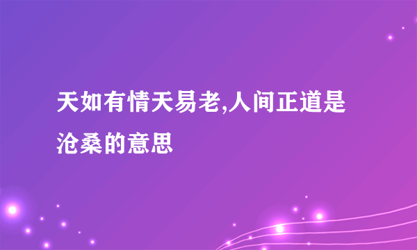 天如有情天易老,人间正道是沧桑的意思