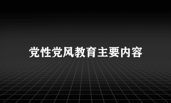 党性党风教育主要内容
