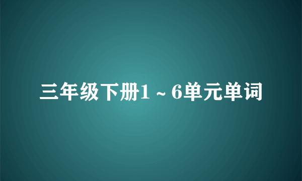三年级下册1～6单元单词