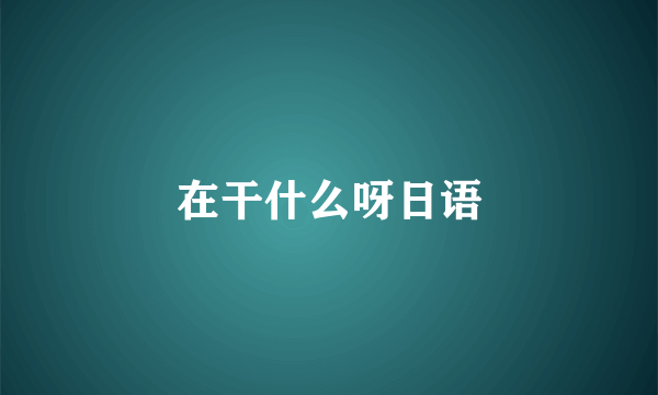 在干什么呀日语