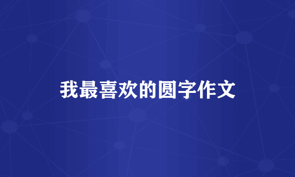 我最喜欢的圆字作文