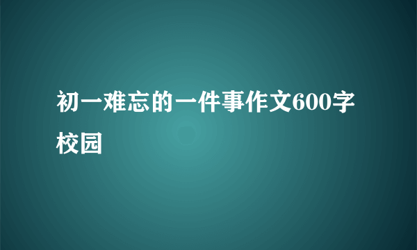 初一难忘的一件事作文600字校园