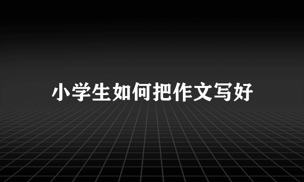 小学生如何把作文写好