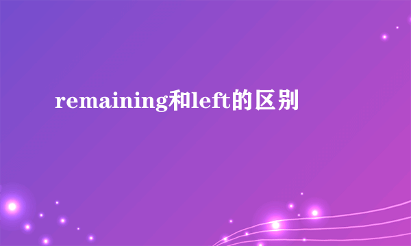 remaining和left的区别