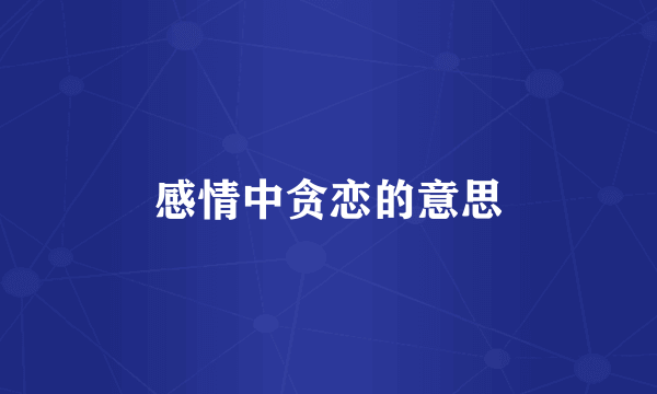 感情中贪恋的意思