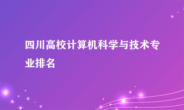 四川高校计算机科学与技术专业排名