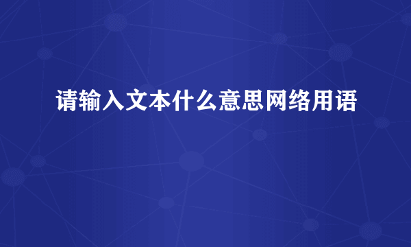 请输入文本什么意思网络用语