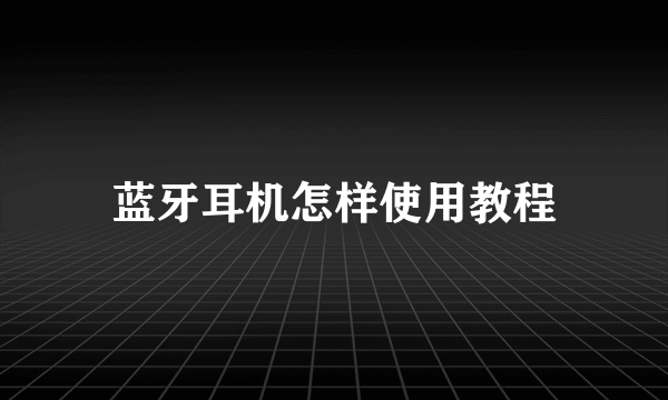 蓝牙耳机怎样使用教程