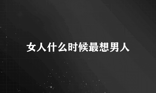 女人什么时候最想男人