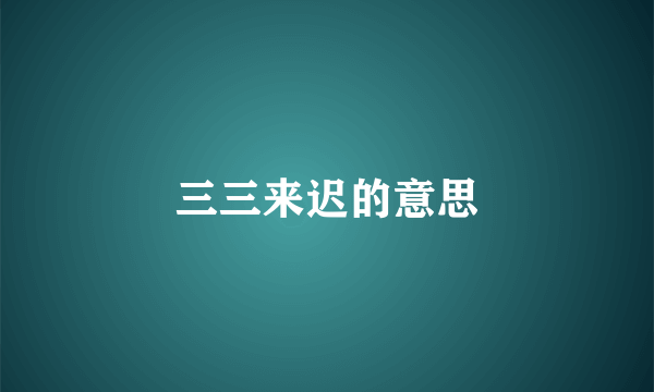 三三来迟的意思