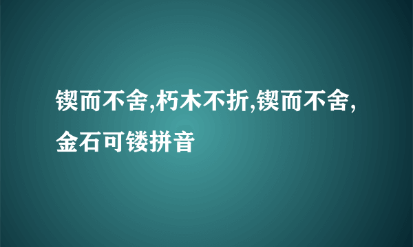 锲而不舍,朽木不折,锲而不舍,金石可镂拼音