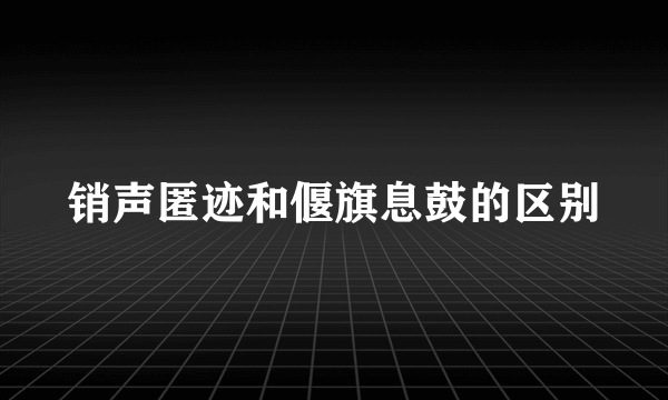 销声匿迹和偃旗息鼓的区别