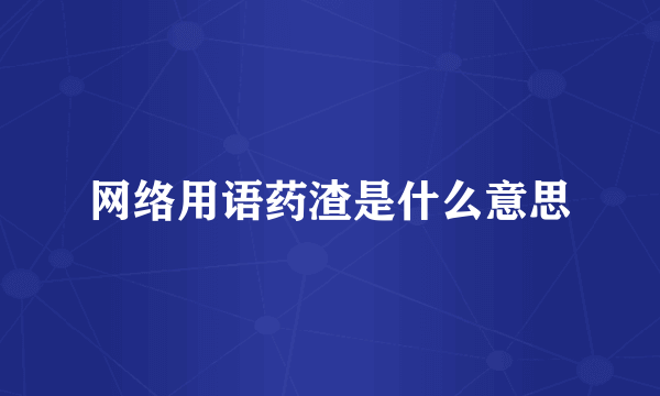 网络用语药渣是什么意思