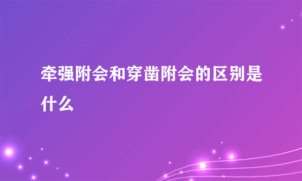牵强附会和穿凿附会的区别是什么