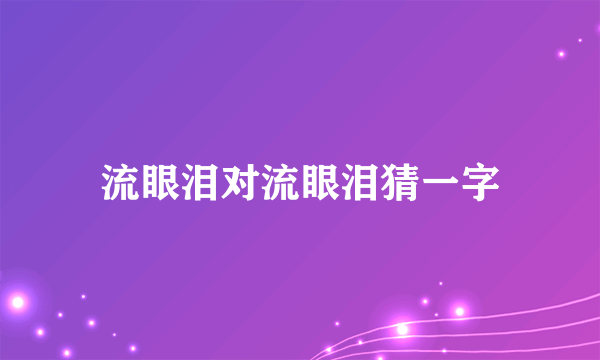 流眼泪对流眼泪猜一字