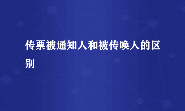 传票被通知人和被传唤人的区别