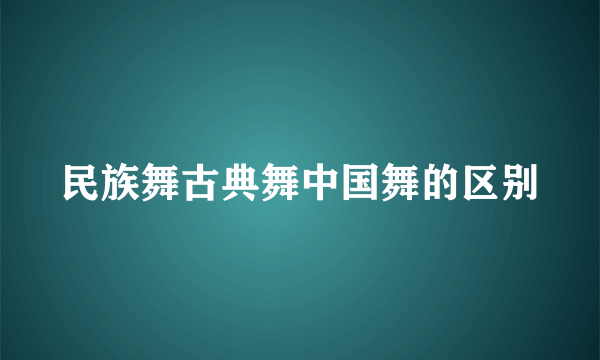 民族舞古典舞中国舞的区别