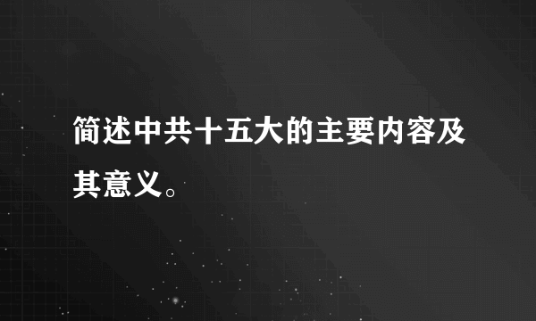 简述中共十五大的主要内容及其意义。