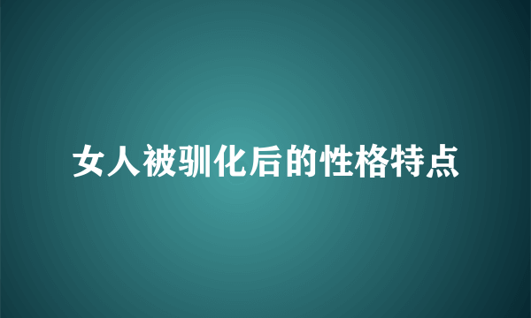 女人被驯化后的性格特点