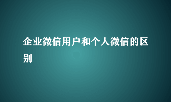 企业微信用户和个人微信的区别