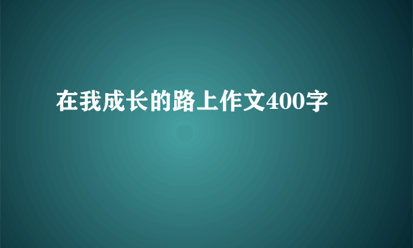 在我成长的路上作文400字