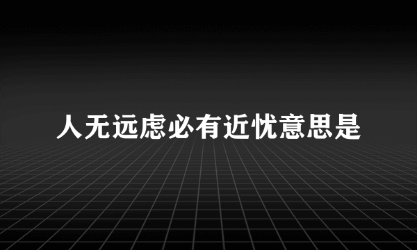 人无远虑必有近忧意思是