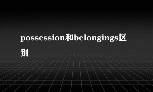 possession和belongings区别