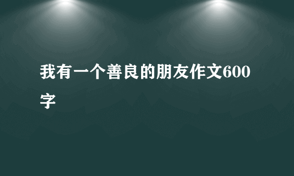 我有一个善良的朋友作文600字